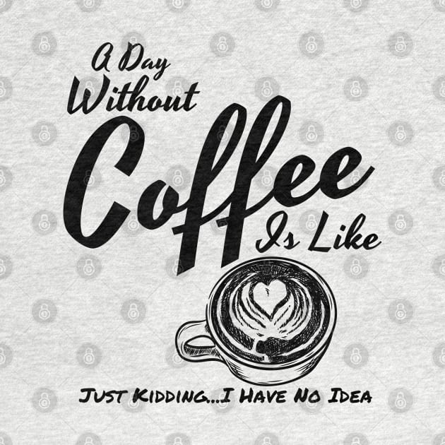 A Day Without Coffee Is Like Just Kidding...I Have No Idea Funny Coffee Shirt by Murray's Apparel